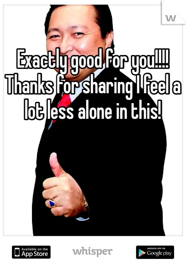 Exactly good for you!!!! Thanks for sharing I feel a lot less alone in this! 