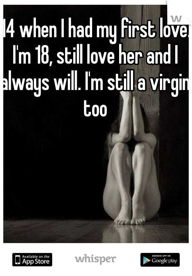 14 when I had my first love. I'm 18, still love her and I always will. I'm still a virgin too