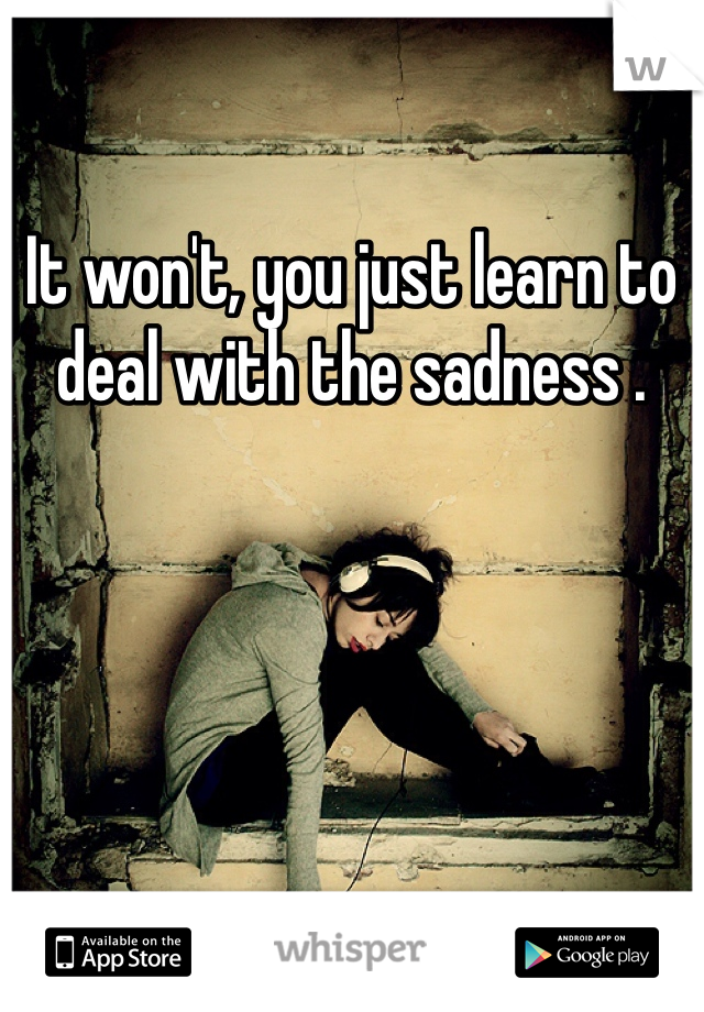 It won't, you just learn to deal with the sadness . 