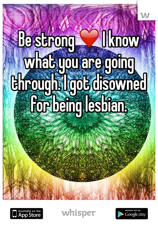 Be strong ❤️ I know what you are going through. I got disowned for being lesbian. 