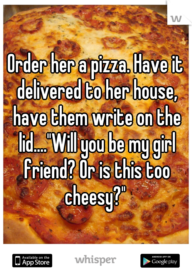 Order her a pizza. Have it delivered to her house, have them write on the lid...."Will you be my girl friend? Or is this too cheesy?" 