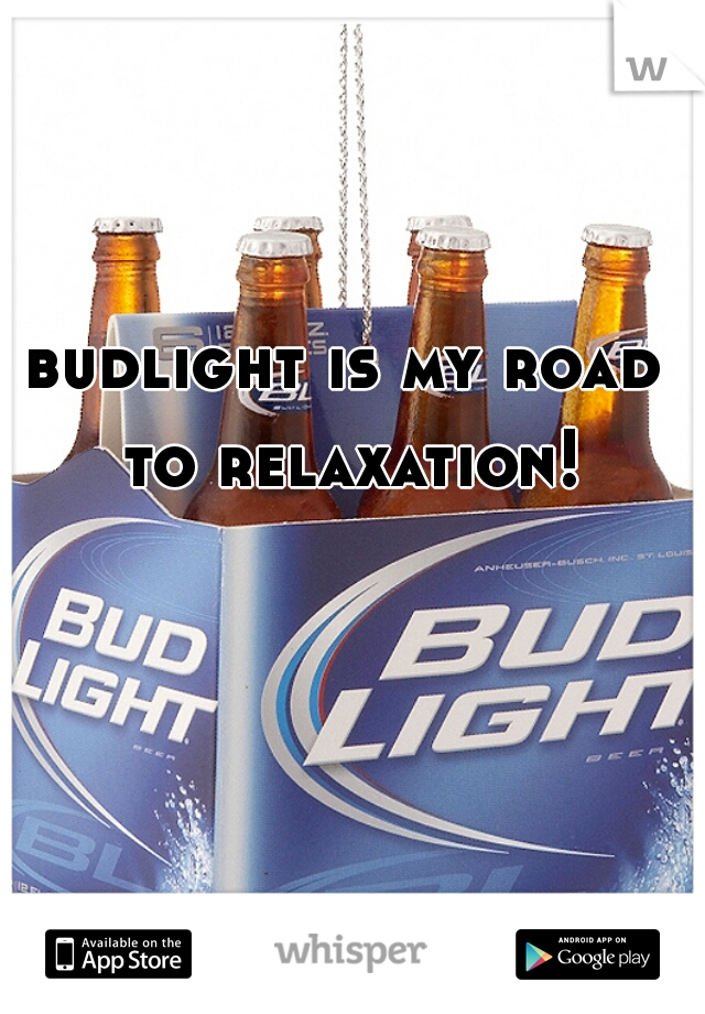 budlight is my road to relaxation!
