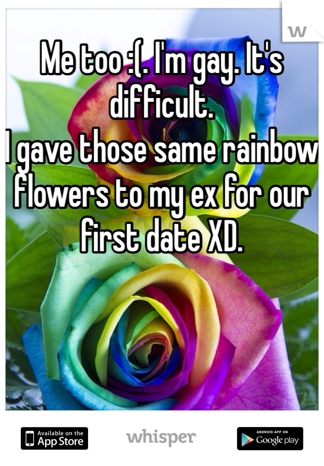 Me too :(. I'm gay. It's difficult. 
I gave those same rainbow flowers to my ex for our first date XD. 