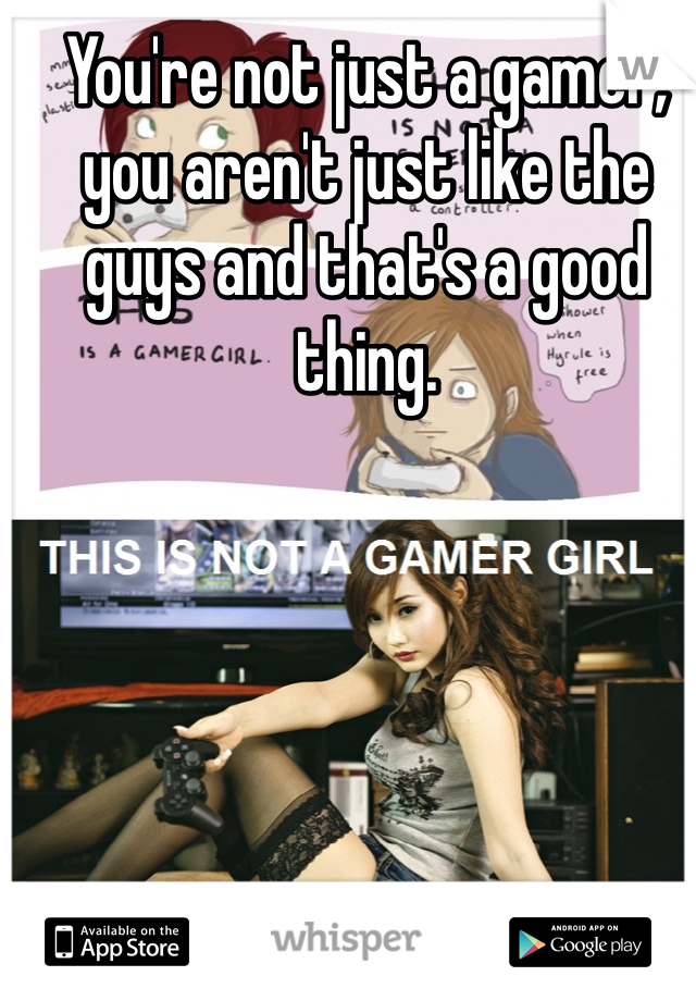 You're not just a gamer, you aren't just like the guys and that's a good thing. 