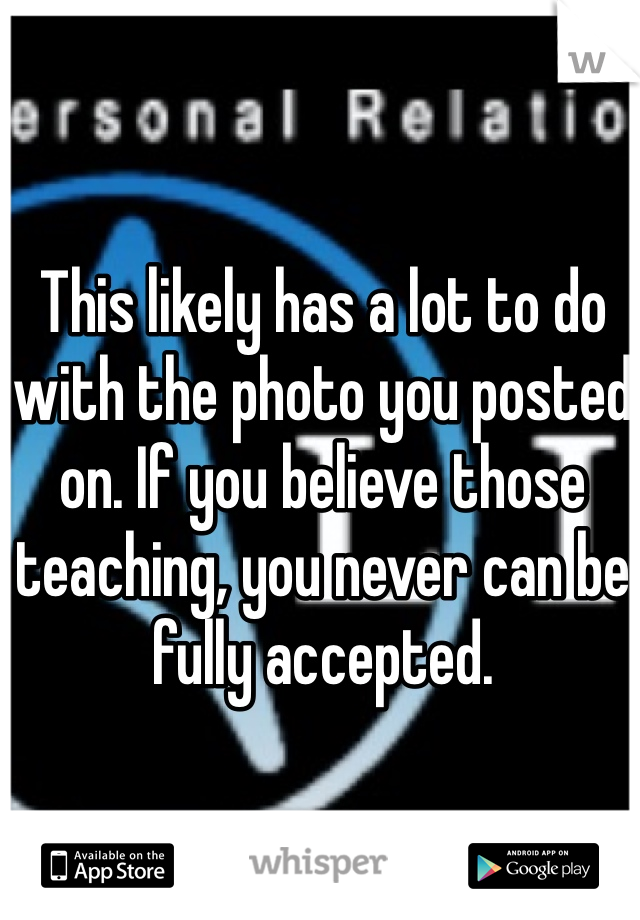 This likely has a lot to do with the photo you posted on. If you believe those teaching, you never can be fully accepted. 