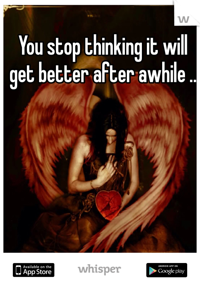 You stop thinking it will get better after awhile ..