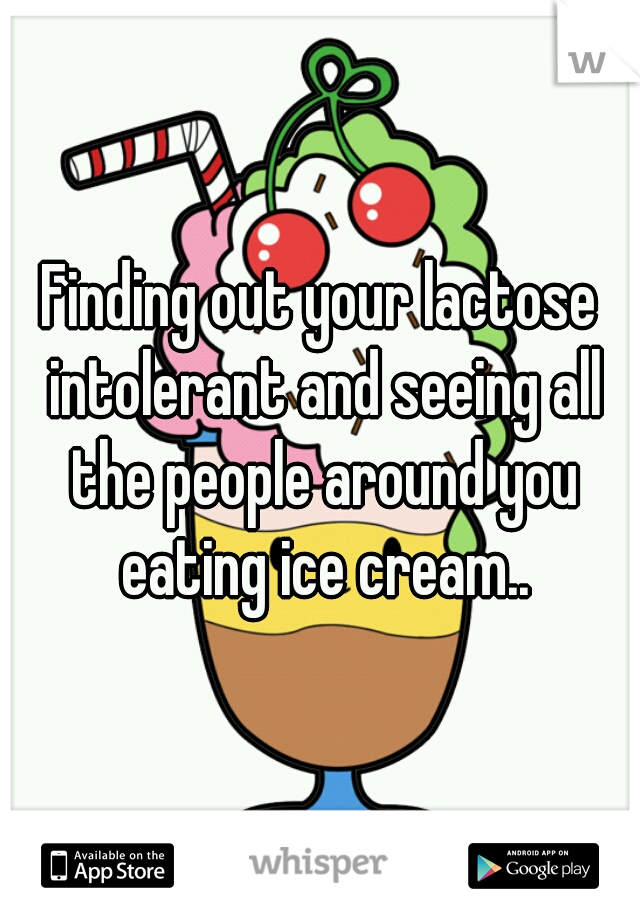 Finding out your lactose intolerant and seeing all the people around you eating ice cream..