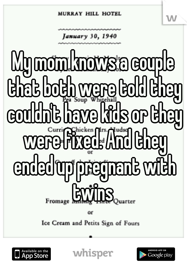 My mom knows a couple that both were told they couldn't have kids or they were fixed. And they ended up pregnant with twins 