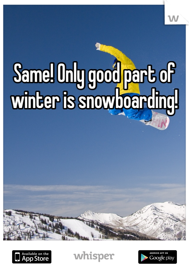 Same! Only good part of winter is snowboarding!
