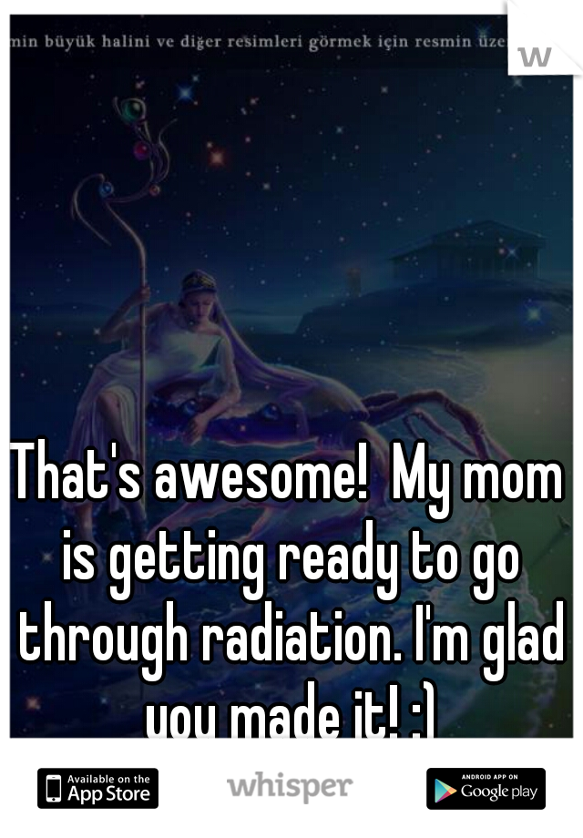 That's awesome!  My mom is getting ready to go through radiation. I'm glad you made it! :)