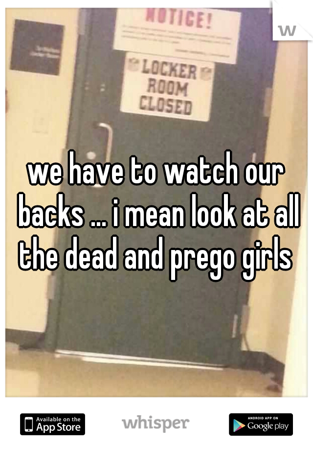 we have to watch our backs ... i mean look at all the dead and prego girls 