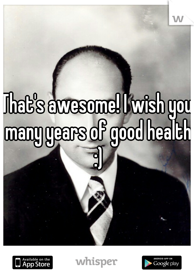 That's awesome! I wish you many years of good health :)