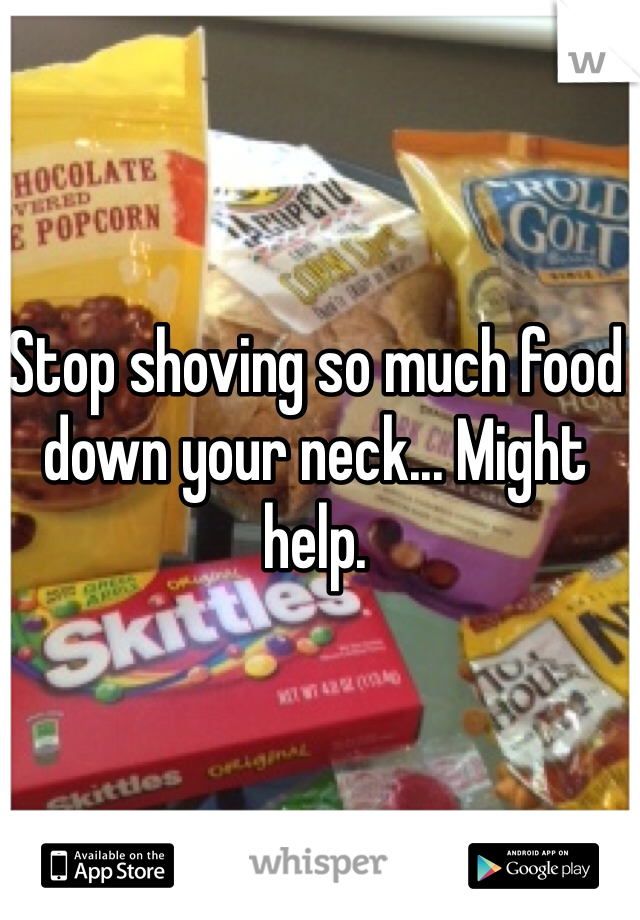 Stop shoving so much food down your neck... Might help.