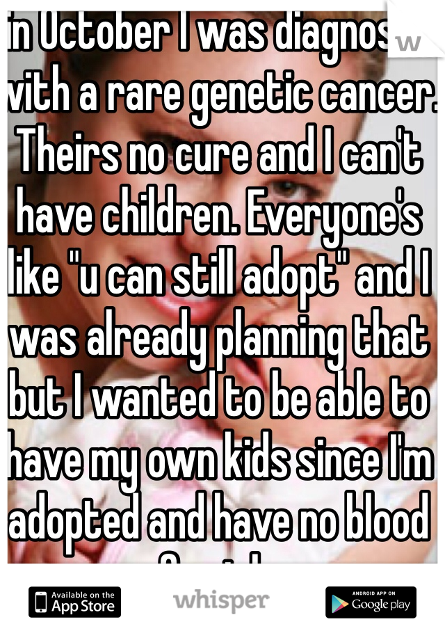 in October I was diagnosed with a rare genetic cancer. Theirs no cure and I can't have children. Everyone's like "u can still adopt" and I was already planning that but I wanted to be able to have my own kids since I'm adopted and have no blood famialy 