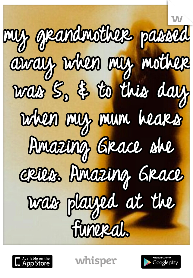 my grandmother passed away when my mother was 5, & to this day when my mum hears Amazing Grace she cries. Amazing Grace was played at the funeral.