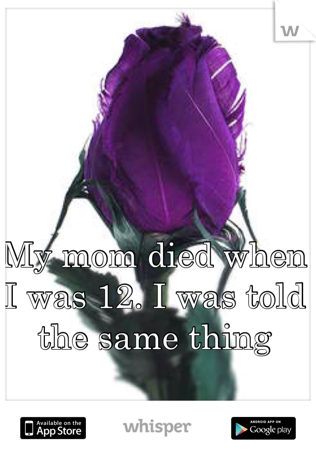 My mom died when I was 12. I was told the same thing