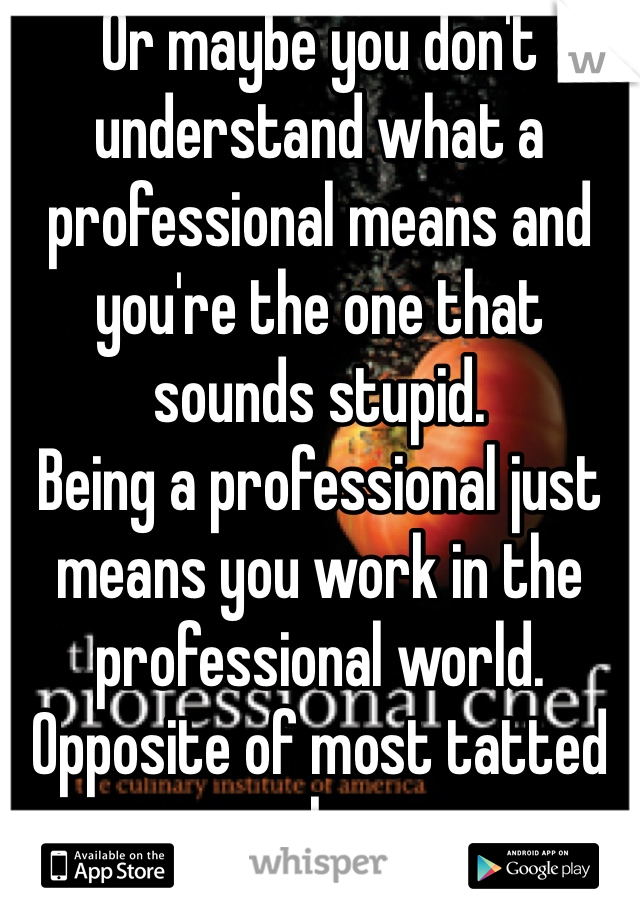 Or maybe you don't understand what a professional means and you're the one that sounds stupid.
Being a professional just means you work in the professional world.
Opposite of most tatted smokers.  

Hense the attraction.  Understand yet or shall I explain more?  ;)