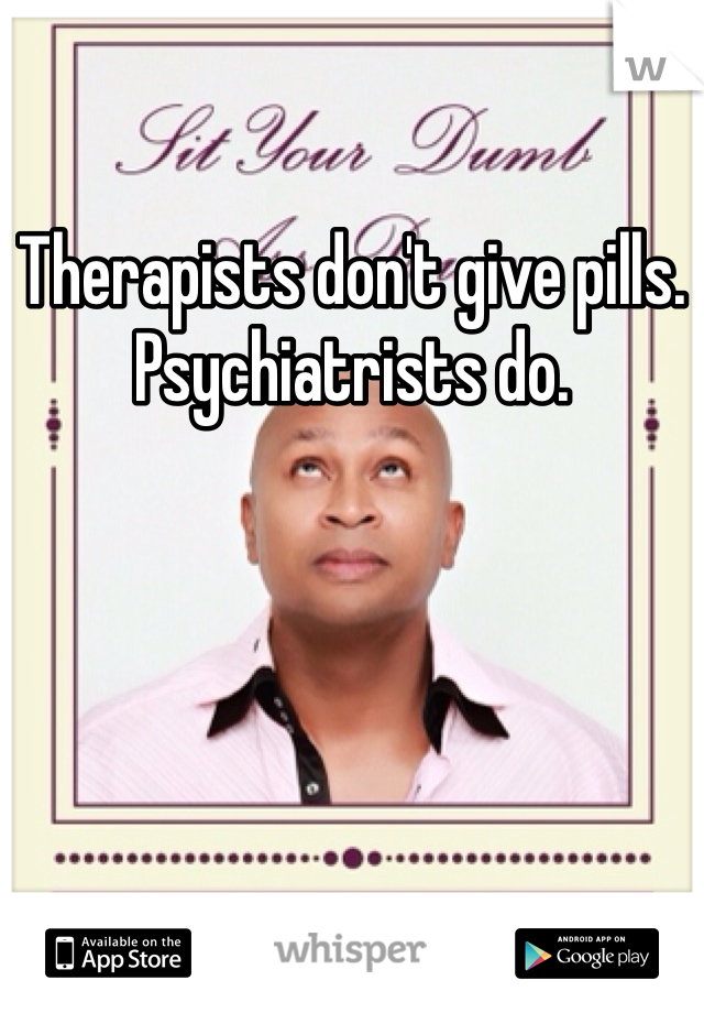 Therapists don't give pills. Psychiatrists do. 