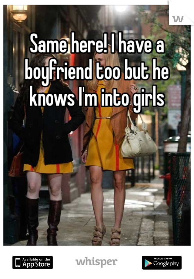 Same here! I have a boyfriend too but he knows I'm into girls 
