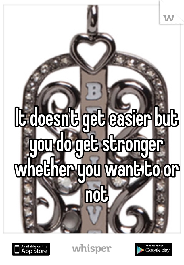 It doesn't get easier but you do get stronger whether you want to or not 