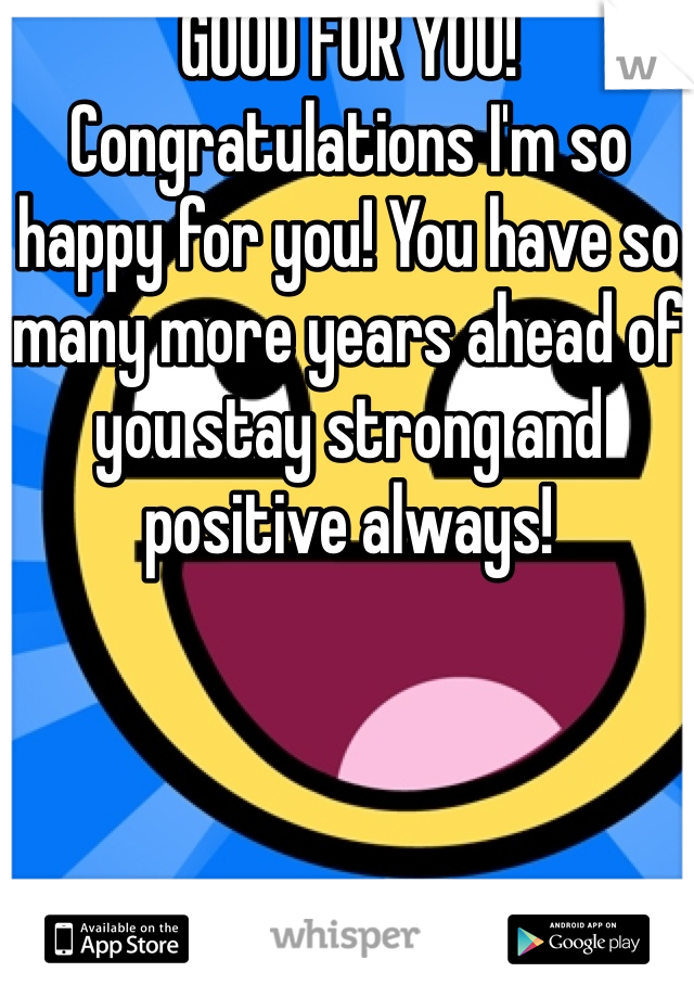 GOOD FOR YOU! Congratulations I'm so happy for you! You have so many more years ahead of you stay strong and positive always!