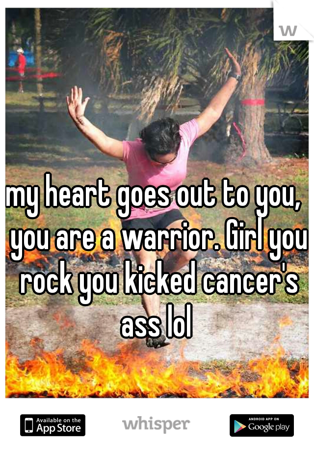 my heart goes out to you,  you are a warrior. Girl you rock you kicked cancer's ass lol 