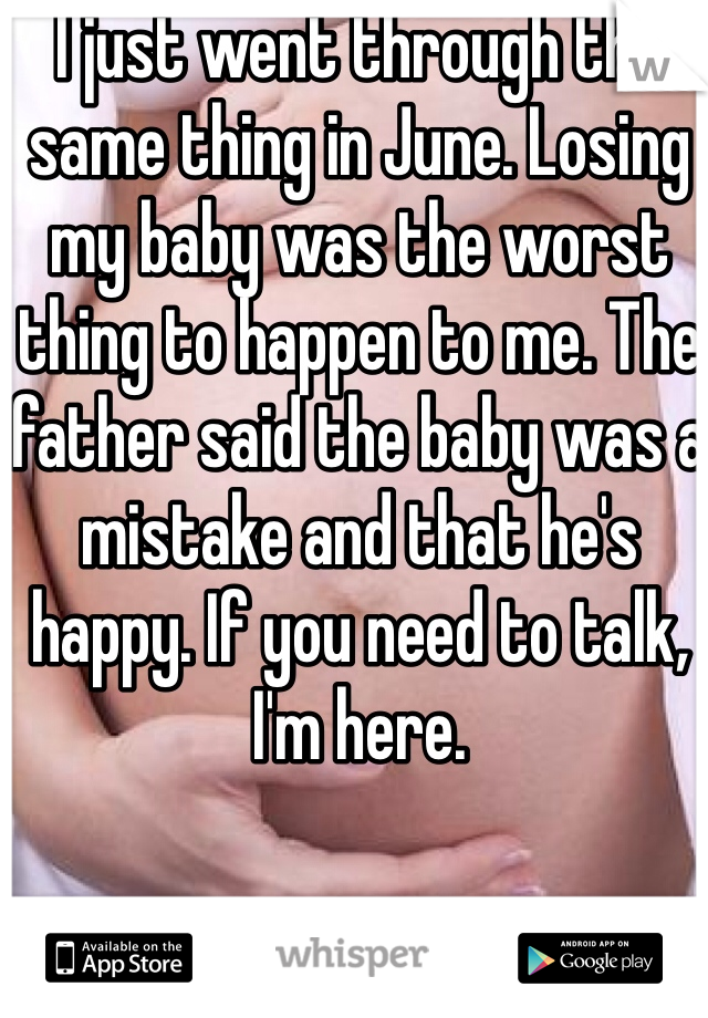 I just went through the same thing in June. Losing my baby was the worst thing to happen to me. The father said the baby was a mistake and that he's happy. If you need to talk, I'm here. 