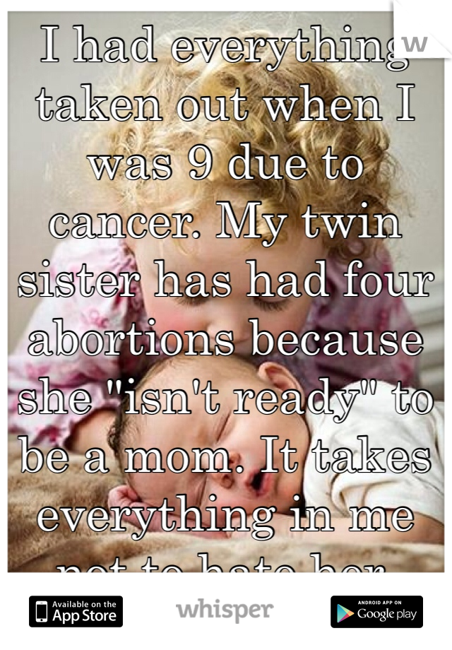 I had everything taken out when I was 9 due to cancer. My twin sister has had four abortions because she "isn't ready" to be a mom. It takes everything in me not to hate her. 