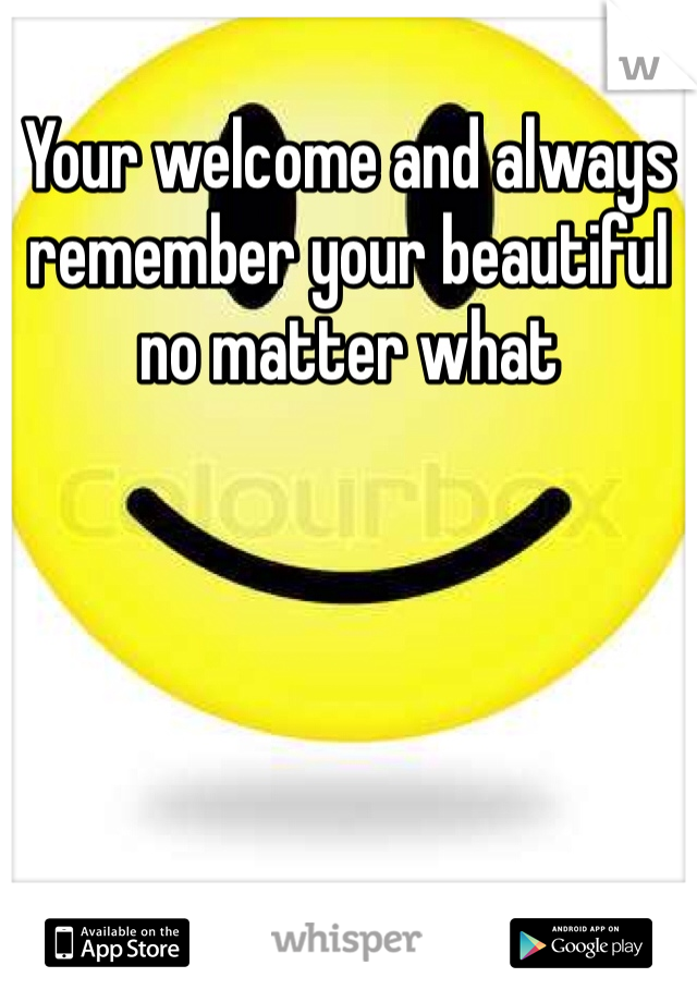 Your welcome and always remember your beautiful no matter what 