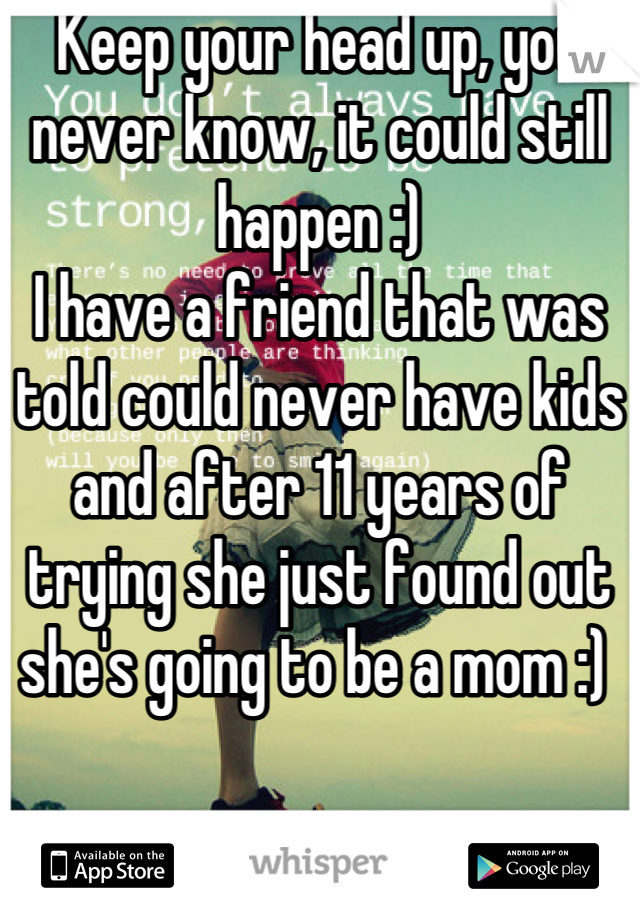 Keep your head up, you never know, it could still happen :)
I have a friend that was told could never have kids and after 11 years of trying she just found out she's going to be a mom :) 