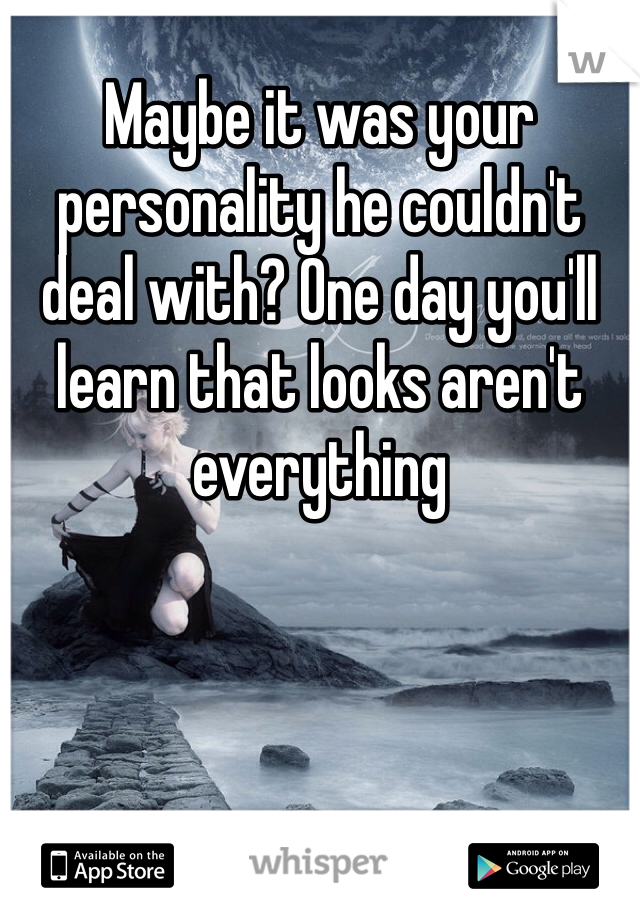 Maybe it was your personality he couldn't deal with? One day you'll learn that looks aren't everything 