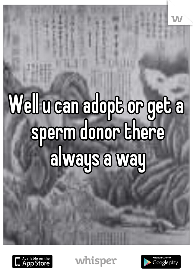 Well u can adopt or get a sperm donor there always a way