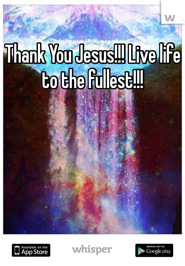 Thank You Jesus!!! Live life to the fullest!!!