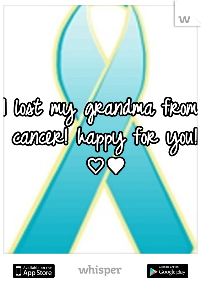 I lost my grandma from cancer! happy for you! ♡♥