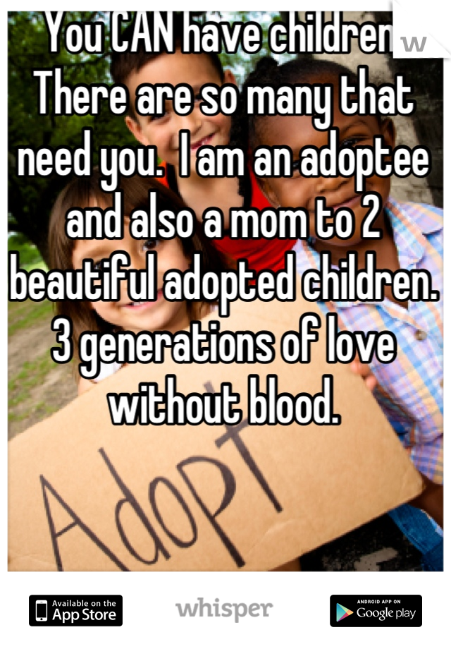 You CAN have children.  There are so many that need you.  I am an adoptee and also a mom to 2 beautiful adopted children.  3 generations of love without blood.
