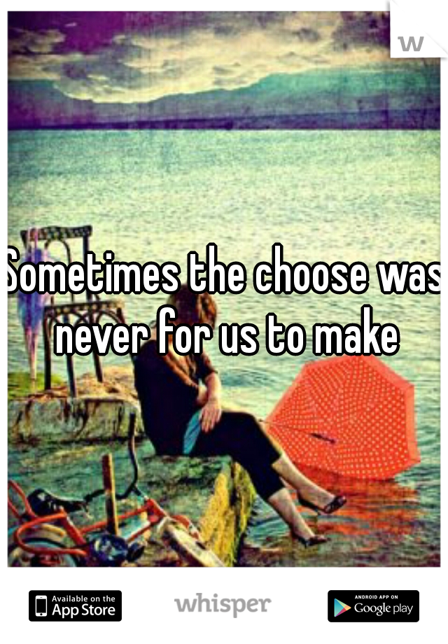 Sometimes the choose was never for us to make