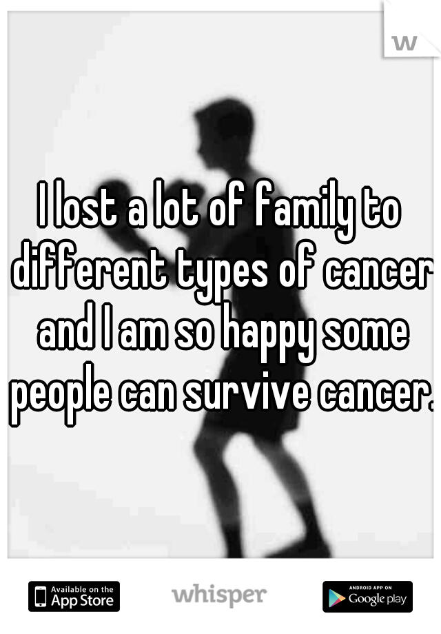 I lost a lot of family to different types of cancer and I am so happy some people can survive cancer. 