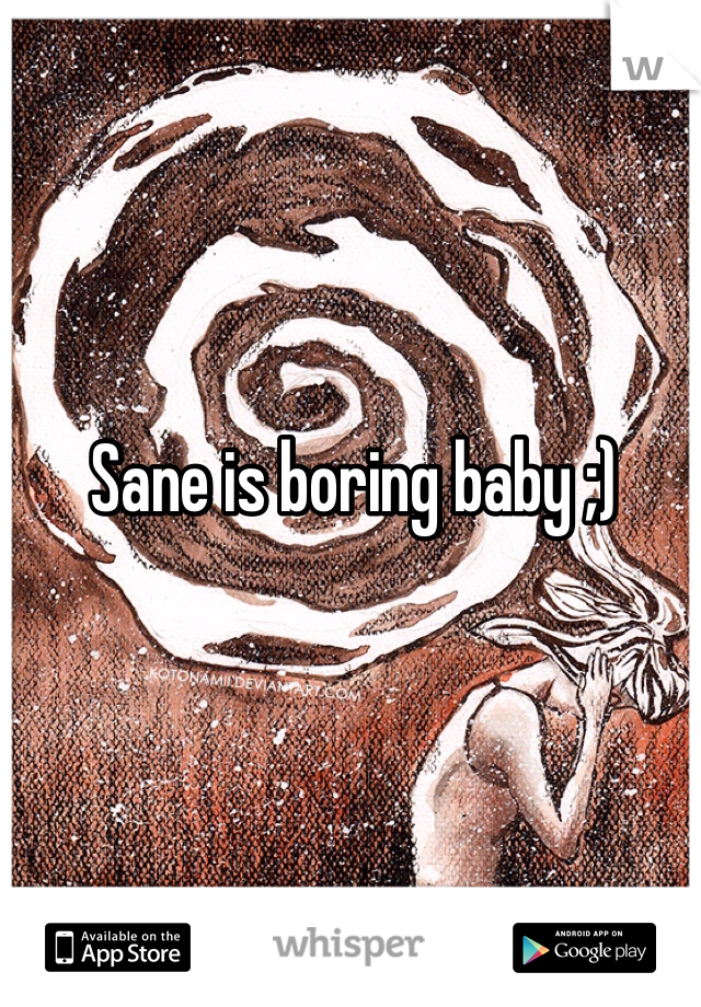 Sane is boring baby ;) 