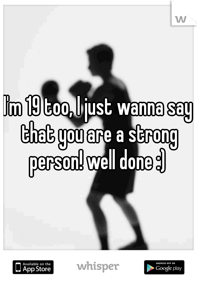 I'm 19 too, I just wanna say that you are a strong person! well done :) 