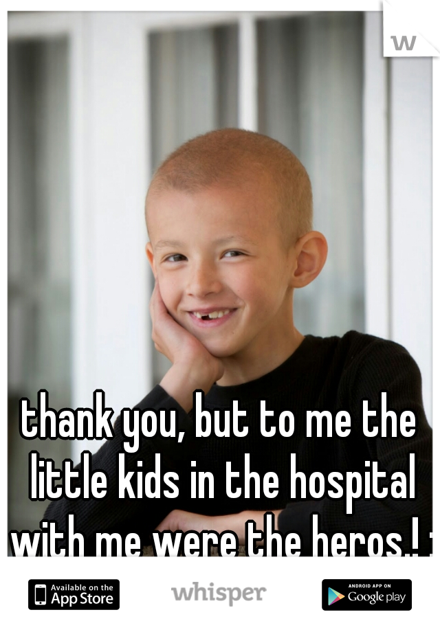 thank you, but to me the little kids in the hospital with me were the heros.! :)