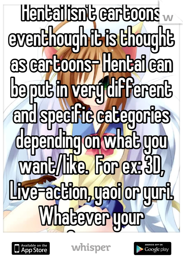 Hentai isn't cartoons eventhough it is thought as cartoons- Hentai can be put in very different and specific categories depending on what you want/like.  For ex: 3D, Live-action, yaoi or yuri. Whatever your preference is.