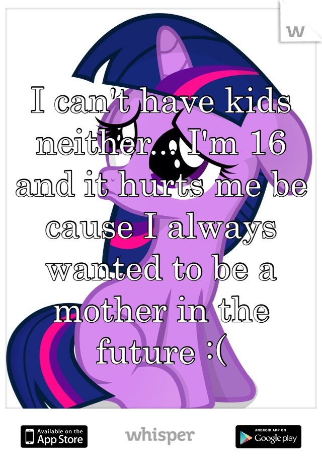 I can't have kids neither... I'm 16 and it hurts me be cause I always wanted to be a mother in the future :(