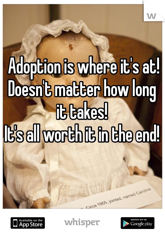  Adoption is where it's at!
Doesn't matter how long it takes! 
It's all worth it in the end!