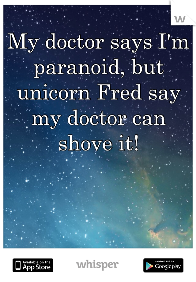 My doctor says I'm paranoid, but unicorn Fred say my doctor can shove it!