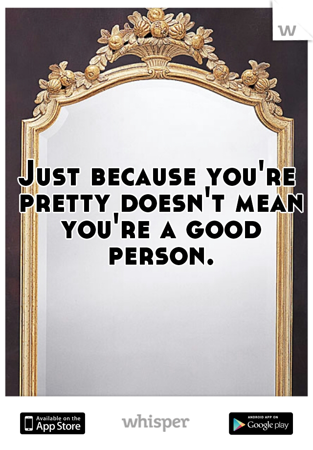 Just because you're pretty doesn't mean you're a good person.
