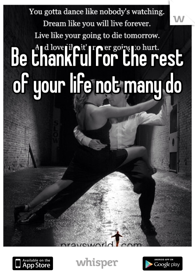 Be thankful for the rest of your life not many do