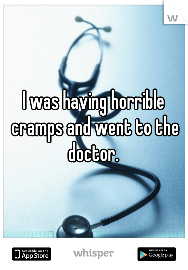 I was having horrible cramps and went to the doctor. 