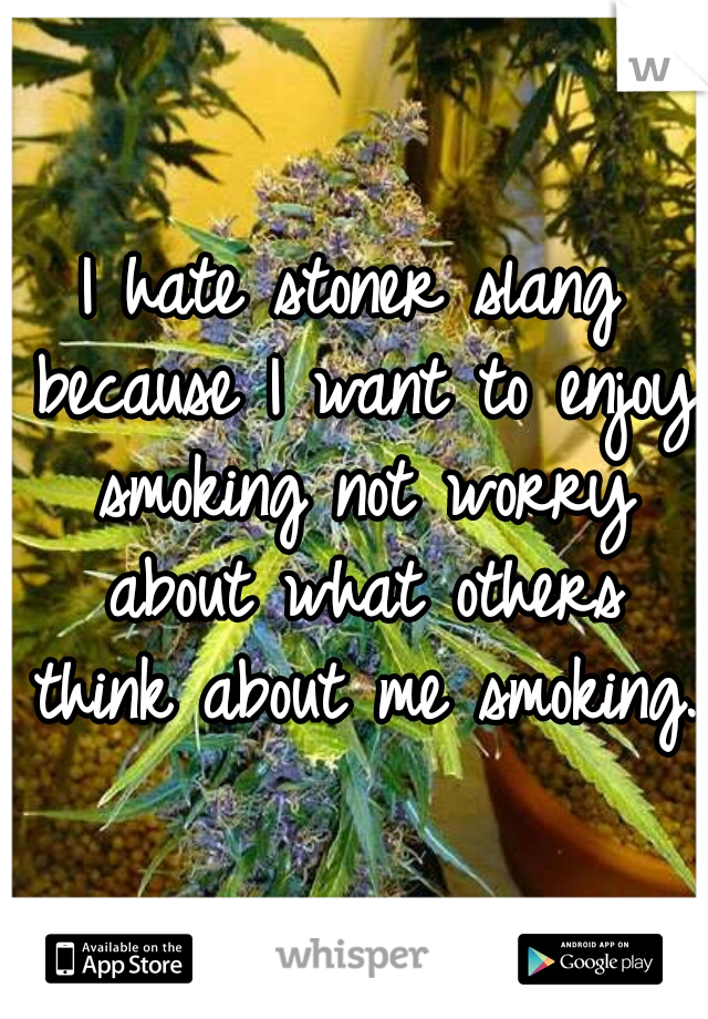 I hate stoner slang because I want to enjoy smoking not worry about what others think about me smoking. 