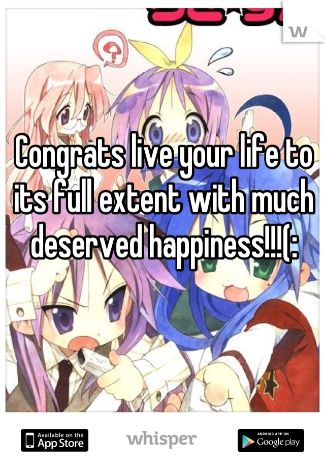 Congrats live your life to its full extent with much deserved happiness!!!(: