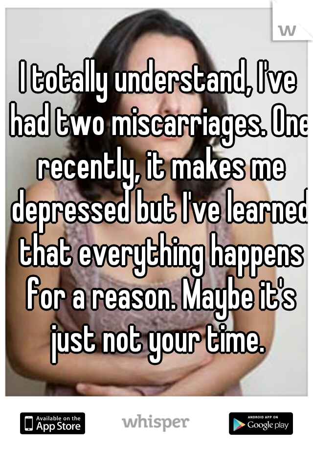 I totally understand, I've had two miscarriages. One recently, it makes me depressed but I've learned that everything happens for a reason. Maybe it's just not your time. 